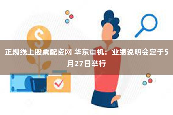 正规线上股票配资网 华东重机：业绩说明会定于5月27日举行
