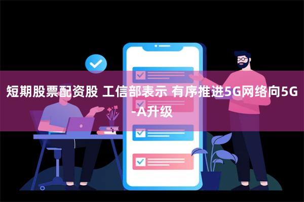 短期股票配资股 工信部表示 有序推进5G网络向5G-A升级