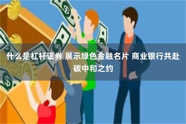 什么是杠杆证券 展示绿色金融名片 商业银行共赴碳中和之约