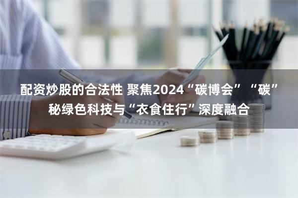 配资炒股的合法性 聚焦2024“碳博会” “碳”秘绿色科技与“衣食住行”深度融合