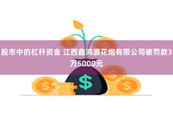 股市中的杠杆资金 江西鑫鸿源花炮有限公司被罚款3万5000元