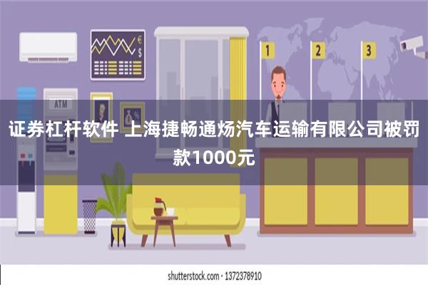 证券杠杆软件 上海捷畅通炀汽车运输有限公司被罚款1000元