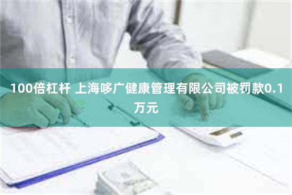 100倍杠杆 上海哆广健康管理有限公司被罚款0.1万元