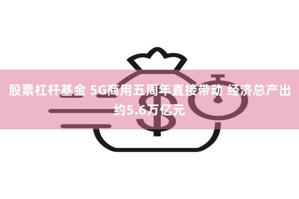 股票杠杆基金 5G商用五周年直接带动 经济总产出约5.6万亿元