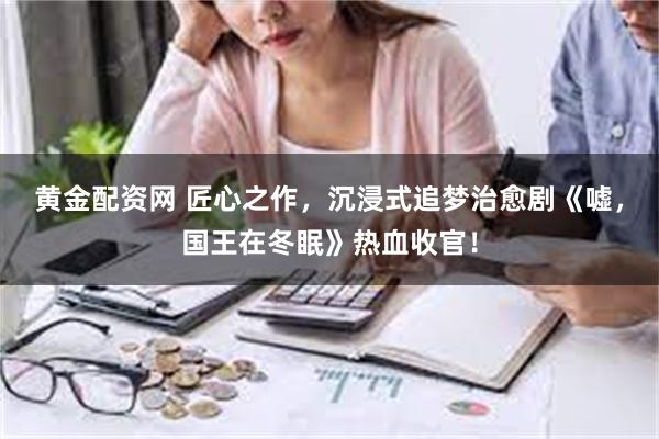 黄金配资网 匠心之作，沉浸式追梦治愈剧《嘘，国王在冬眠》热血收官！