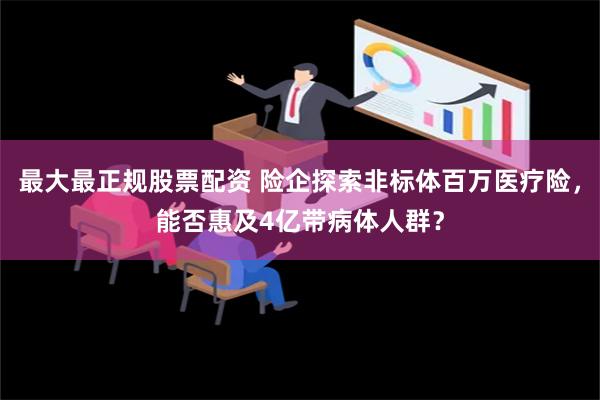 最大最正规股票配资 险企探索非标体百万医疗险，能否惠及4亿带病体人群？