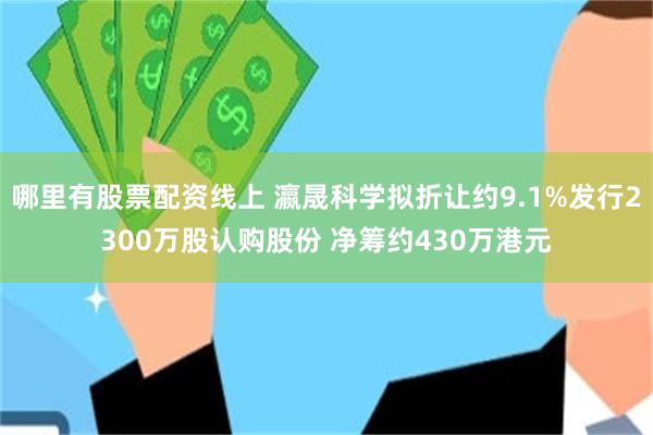 哪里有股票配资线上 瀛晟科学拟折让约9.1%发行2300万股认购股份 净筹约430万港元