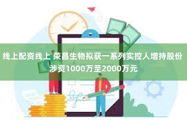 线上配资线上 荣昌生物拟获一系列实控人增持股份 涉资1000万至2000万元