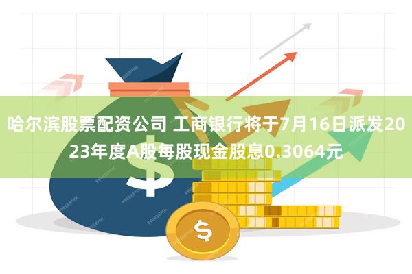 哈尔滨股票配资公司 工商银行将于7月16日派发2023年度A股每股现金股息0.3064元