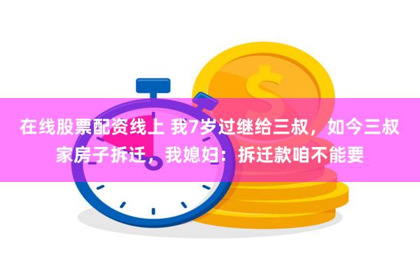 在线股票配资线上 我7岁过继给三叔，如今三叔家房子拆迁，我媳妇：拆迁款咱不能要