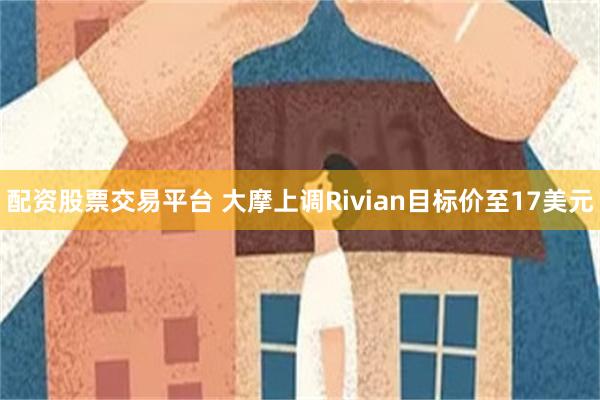 配资股票交易平台 大摩上调Rivian目标价至17美元