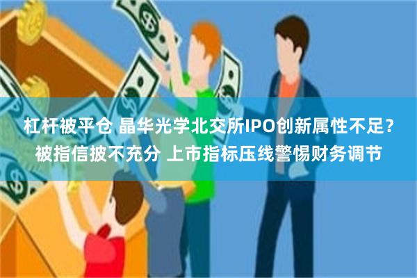 杠杆被平仓 晶华光学北交所IPO创新属性不足？被指信披不充分 上市指标压线警惕财务调节