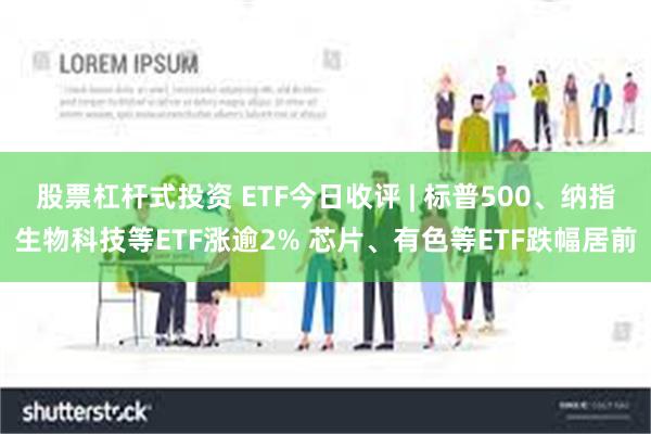 股票杠杆式投资 ETF今日收评 | 标普500、纳指生物科技等ETF涨逾2% 芯片、有色等ETF跌幅居前