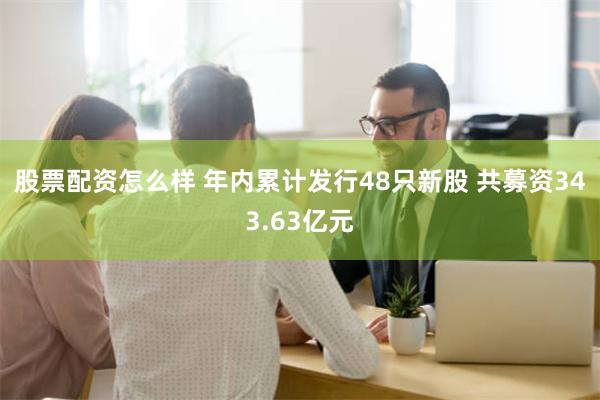 股票配资怎么样 年内累计发行48只新股 共募资343.63亿元