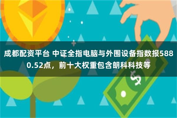 成都配资平台 中证全指电脑与外围设备指数报5880.52点，前十大权重包含朗科科技等