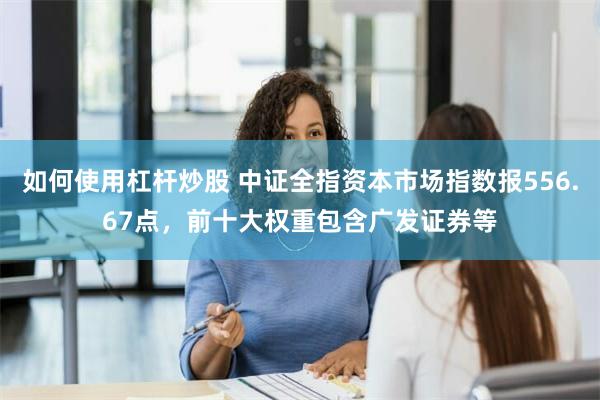 如何使用杠杆炒股 中证全指资本市场指数报556.67点，前十大权重包含广发证券等