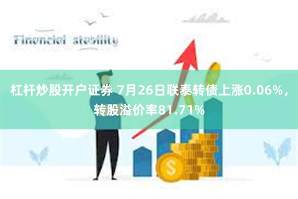 杠杆炒股开户证券 7月26日联泰转债上涨0.06%，转股溢价率81.71%