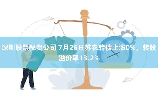 深圳股票配资公司 7月26日苏农转债上涨0%，转股溢价率13.2%