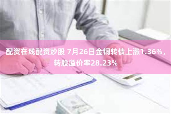 配资在线配资炒股 7月26日金铜转债上涨1.36%，转股溢价率28.23%