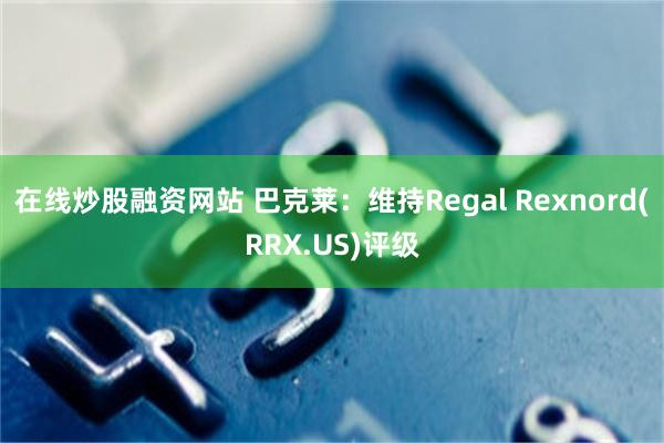 在线炒股融资网站 巴克莱：维持Regal Rexnord(R