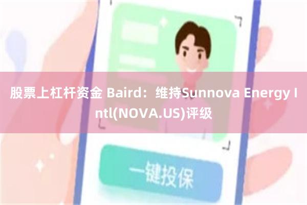 股票上杠杆资金 Baird：维持Sunnova Energy Intl(NOVA.US)评级