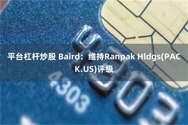 平台杠杆炒股 Baird：维持Ranpak Hldgs(PACK.US)评级