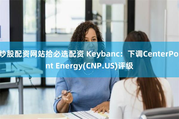 炒股配资网站拾必选配资 Keybanc：下调CenterPo