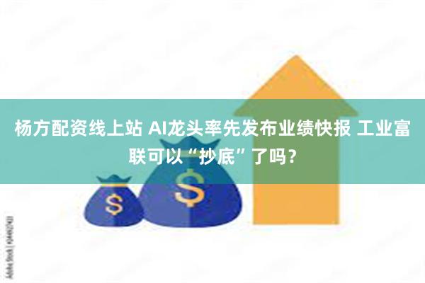 杨方配资线上站 AI龙头率先发布业绩快报 工业富联可以“抄底”了吗？