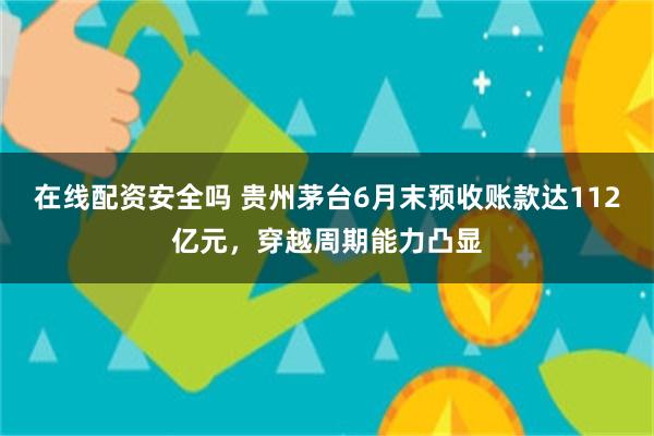 在线配资安全吗 贵州茅台6月末预收账款达112亿元，穿越周期