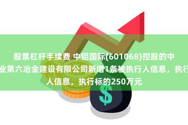 股票杠杆手续费 中铝国际(601068)控股的中国有色金属工业第六冶金建设有限公司新增1条被执行人信息，执行标的250万元