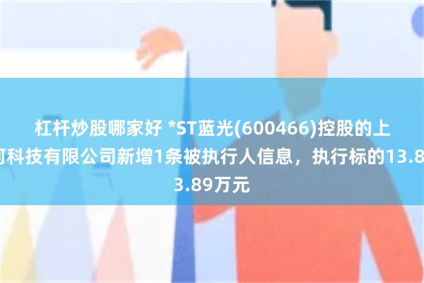 杠杆炒股哪家好 *ST蓝光(600466)控股的上海镜河科技有限公司新增1条被执行人信息，执行标的13.89万元