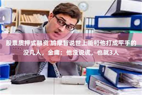 股票质押式融资 鸠摩智说世上能和他打成平手的没几人，金庸：他