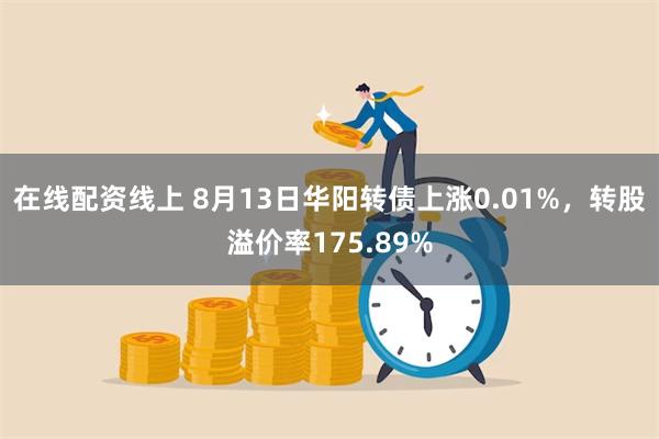 在线配资线上 8月13日华阳转债上涨0.01%，转股溢价率175.89%