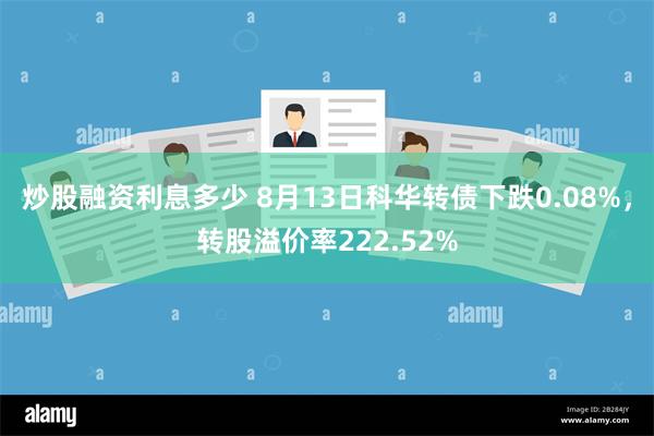 炒股融资利息多少 8月13日科华转债下跌0.08%，转股溢价率222.52%