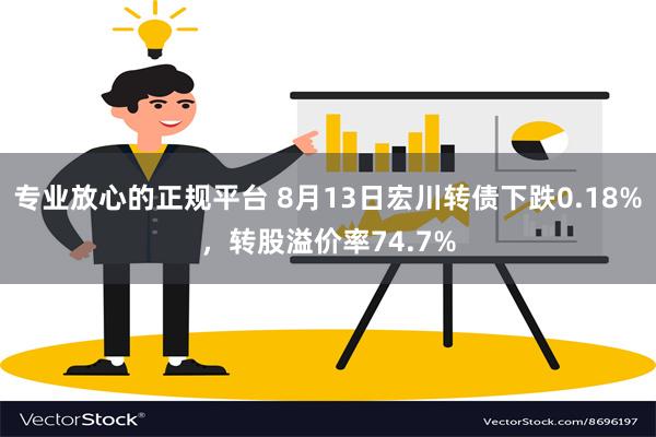 专业放心的正规平台 8月13日宏川转债下跌0.18%，转股溢价率74.7%