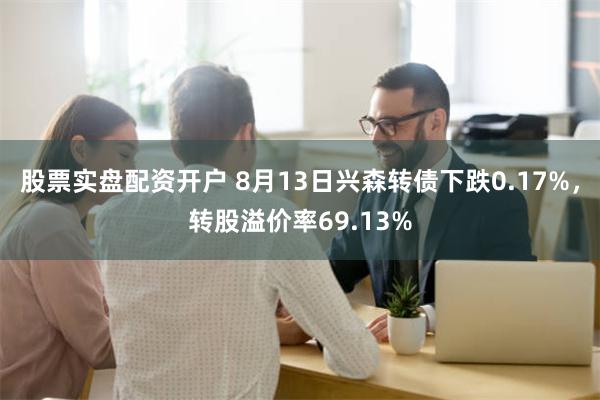 股票实盘配资开户 8月13日兴森转债下跌0.17%，转股溢价