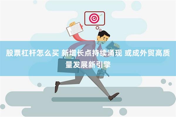 股票杠杆怎么买 新增长点持续涌现 或成外贸高质量发展新引擎