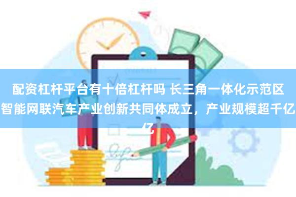 配资杠杆平台有十倍杠杆吗 长三角一体化示范区智能网联汽车产业创新共同体成立，产业规模超千亿