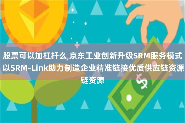 股票可以加杠杆么 京东工业创新升级SRM服务模式 以SRM-Link助力制造企业精准链接优质供应链资源