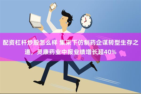 配资杠杆炒股怎么样 集采下仿制药企谋转型生存之道，灵康药业中报业绩增长超40%