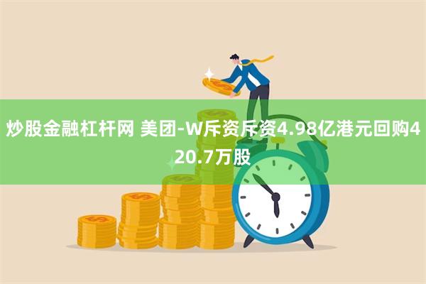 炒股金融杠杆网 美团-W斥资斥资4.98亿港元回购420.7万股