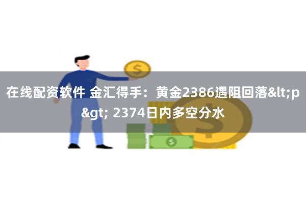 在线配资软件 金汇得手：黄金2386遇阻回落<p> 2374日内多空分水