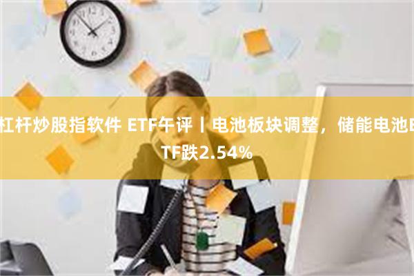 杠杆炒股指软件 ETF午评丨电池板块调整，储能电池ETF跌2