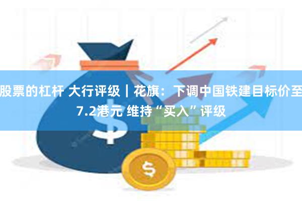 股票的杠杆 大行评级｜花旗：下调中国铁建目标价至7.2港元 维持“买入”评级