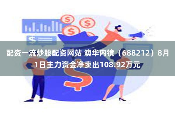 配资一流炒股配资网站 澳华内镜（688212）8月1日主力资金净卖出108.92万元