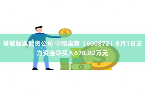 塔城股票配资公司 中炬高新（600872）8月1日主力资金净买入678.82万元