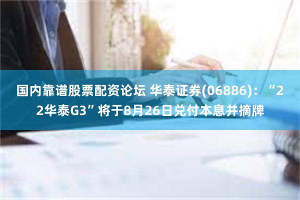 国内靠谱股票配资论坛 华泰证券(06886)：“22华泰G3”将于8月26日兑付本息并摘牌