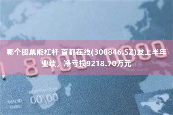 哪个股票能杠杆 首都在线(300846.SZ)发上半年业绩，净亏损9218.70万元