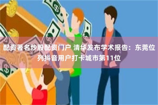 配资著名炒股配资门户 清华发布学术报告：东莞位列抖音用户打卡城市第11位