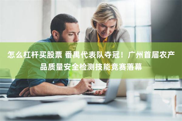 怎么杠杆买股票 番禺代表队夺冠！广州首届农产品质量安全检测技能竞赛落幕